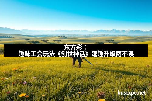东方彩：趣味工会玩法《创世神话》逗趣升级两不误