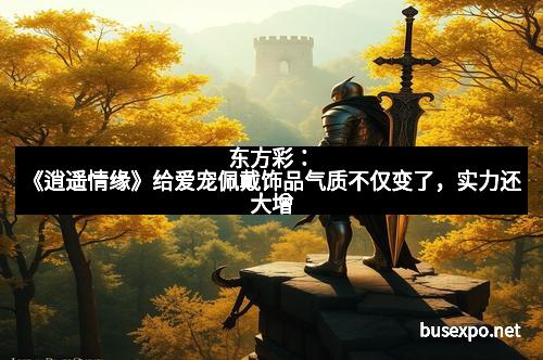 东方彩：《逍遥情缘》给爱宠佩戴饰品气质不仅变了，实力还大增