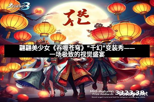 翩翩美少女《吞噬苍穹》“千幻”变装秀——一场极致的视觉盛宴